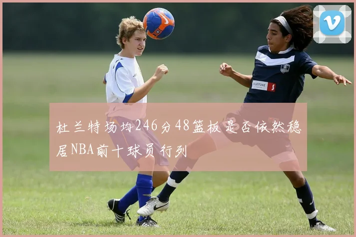 杜兰特场均246分48篮板是否依然稳居NBA前十球员行列