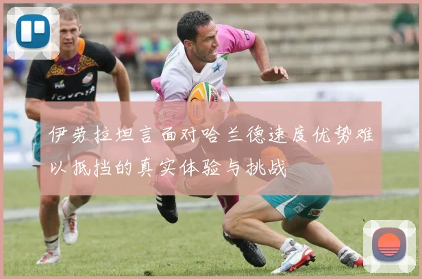 伊劳拉坦言面对哈兰德速度优势难以抵挡的真实体验与挑战