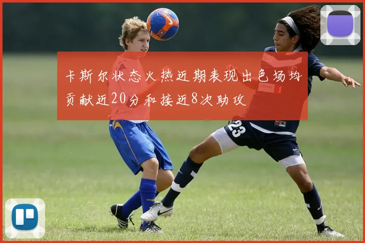 卡斯尔状态火热近期表现出色场均贡献近20分和接近8次助攻