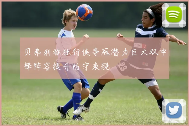 贝弗利称独行侠争冠潜力巨大双中锋阵容提升防守表现