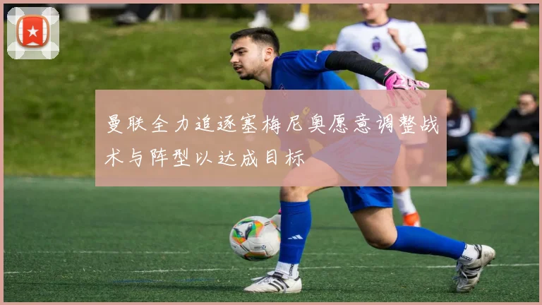 曼联全力追逐塞梅尼奥愿意调整战术与阵型以达成目标