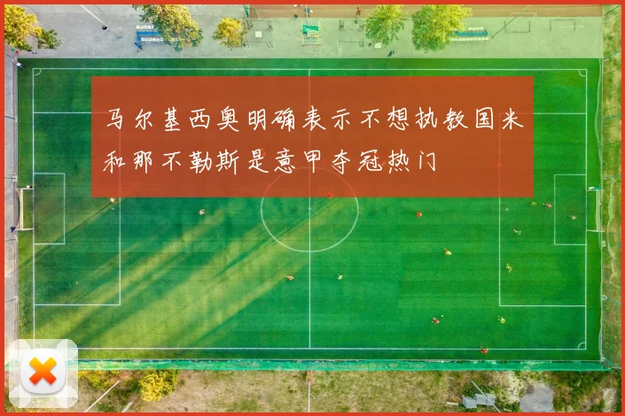马尔基西奥明确表示不想执教国米和那不勒斯是意甲夺冠热门