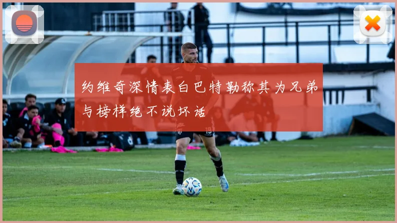 约维奇深情表白巴特勒称其为兄弟与榜样绝不说坏话