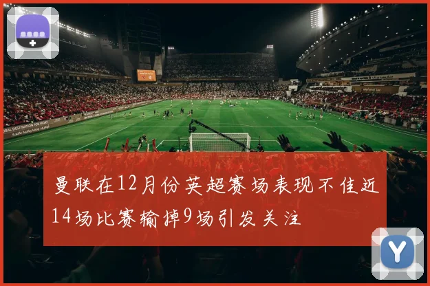 曼联在12月份英超赛场表现不佳近14场比赛输掉9场引发关注