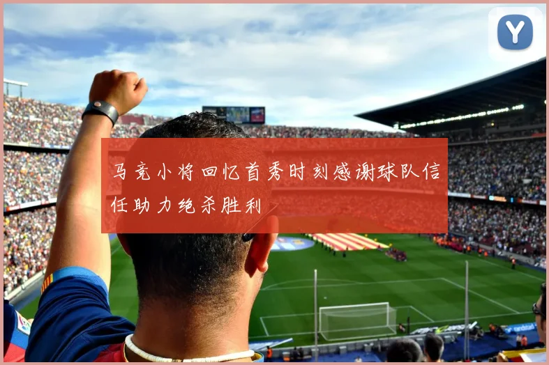 马竞小将回忆首秀时刻感谢球队信任助力绝杀胜利