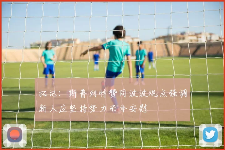 拓记：斯普利特赞同波波观点强调新人应坚持努力而非安慰