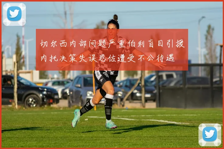 切尔西内部问题严重伯利盲目引援内托决策失误恩佐遭受不公待遇