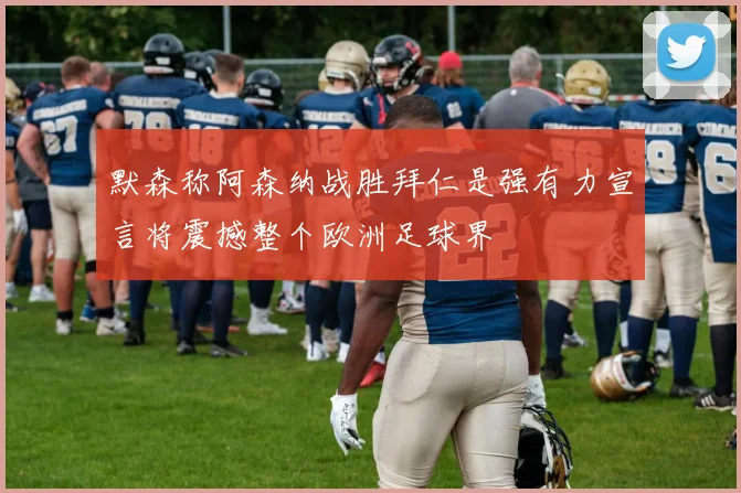 默森称阿森纳战胜拜仁是强有力宣言将震撼整个欧洲足球界