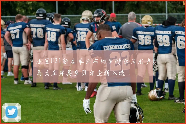 法国U21新名单公布约罗特尔马尤卢乌戈丘库奥多贝尔全新入选