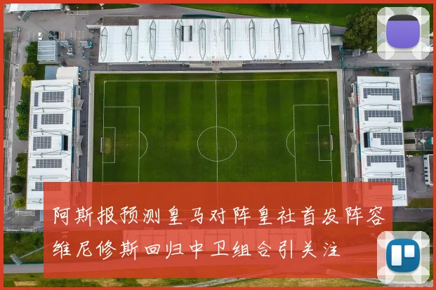 阿斯报预测皇马对阵皇社首发阵容维尼修斯回归中卫组合引关注