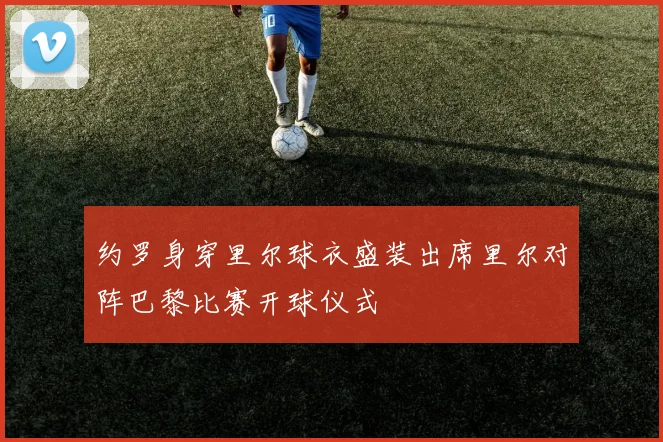 约罗身穿里尔球衣盛装出席里尔对阵巴黎比赛开球仪式
