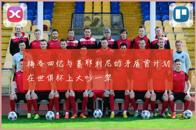 梅洛回忆与基耶利尼的矛盾曾计划在世俱杯上大吵一架