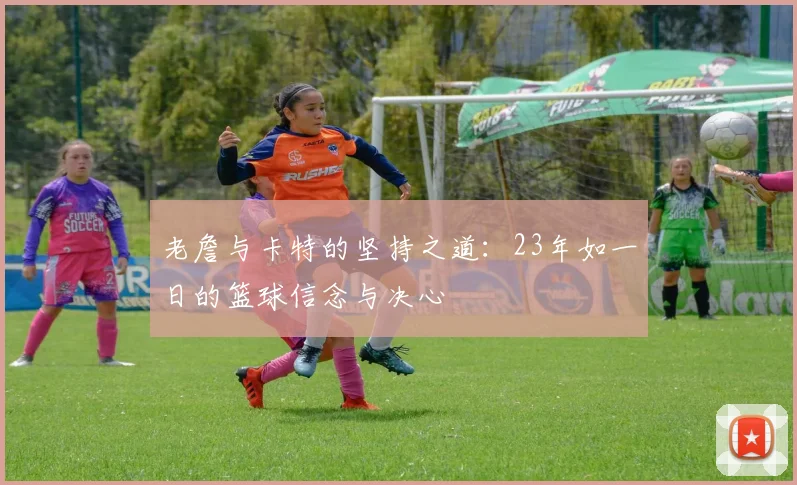 老詹与卡特的坚持之道：23年如一日的篮球信念与决心