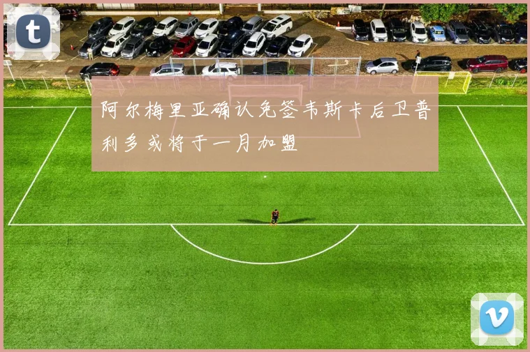 阿尔梅里亚确认免签韦斯卡后卫普利多或将于一月加盟