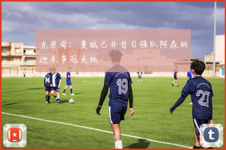 克劳奇：曼城已非昔日强队阿森纳迎来争冠良机