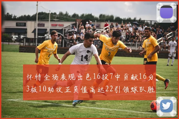 怀特全场表现出色16投7中贡献16分3板10助攻正负值高达22引领球队胜利