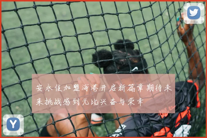 安永佳加盟海港开启新篇章期待未来挑战感到无比兴奋与荣幸